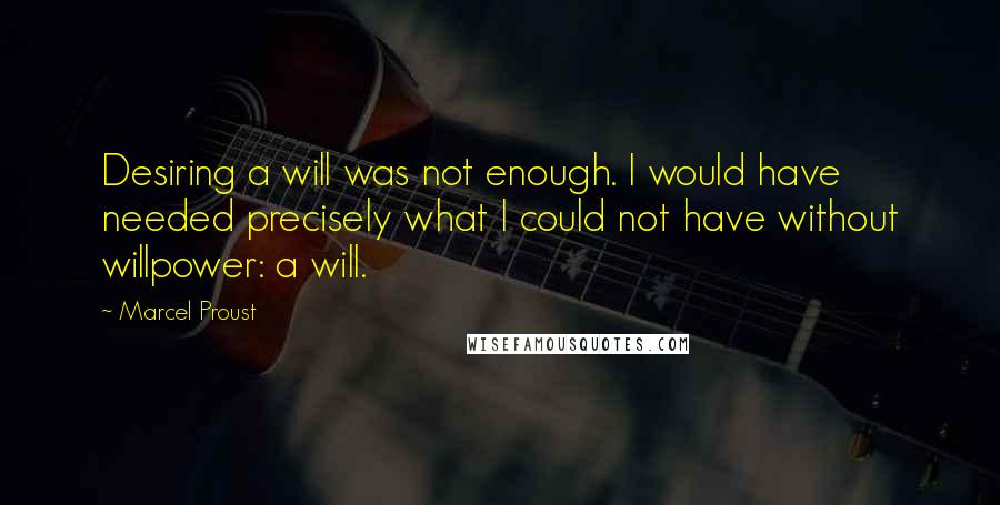 Marcel Proust Quotes: Desiring a will was not enough. I would have needed precisely what I could not have without willpower: a will.