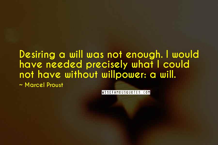 Marcel Proust Quotes: Desiring a will was not enough. I would have needed precisely what I could not have without willpower: a will.