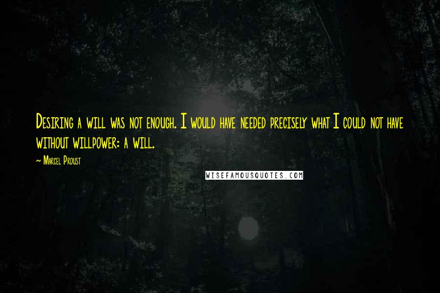 Marcel Proust Quotes: Desiring a will was not enough. I would have needed precisely what I could not have without willpower: a will.