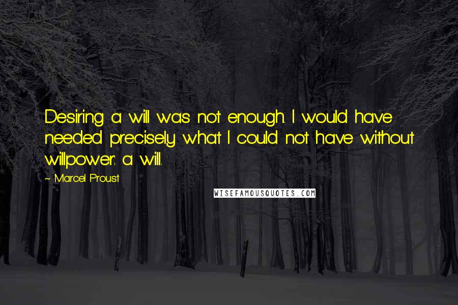 Marcel Proust Quotes: Desiring a will was not enough. I would have needed precisely what I could not have without willpower: a will.