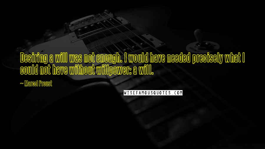 Marcel Proust Quotes: Desiring a will was not enough. I would have needed precisely what I could not have without willpower: a will.