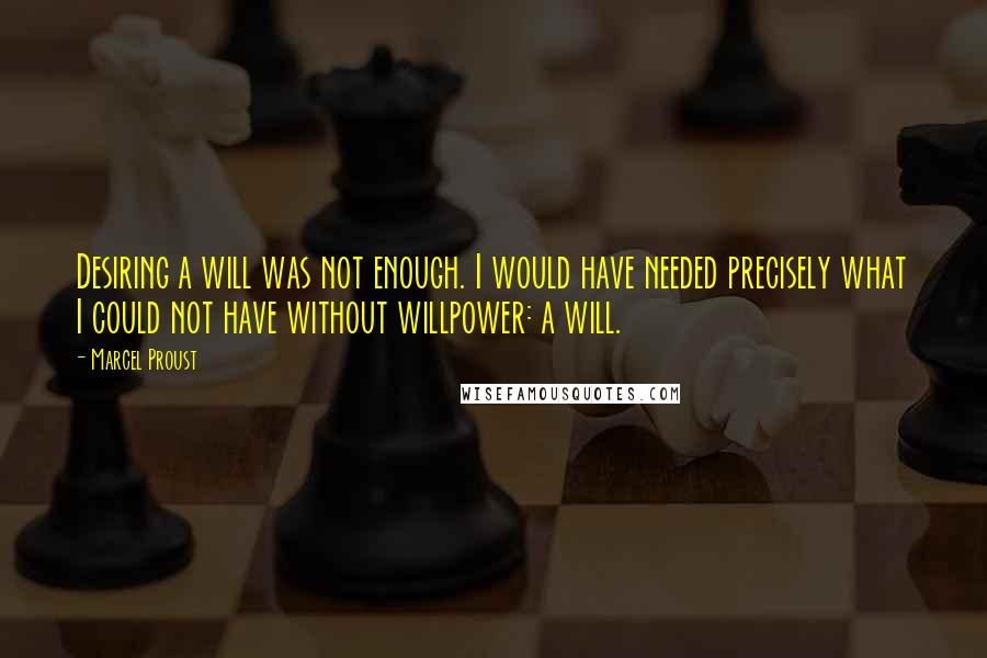 Marcel Proust Quotes: Desiring a will was not enough. I would have needed precisely what I could not have without willpower: a will.