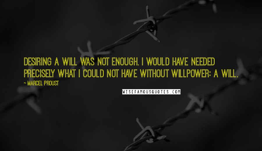 Marcel Proust Quotes: Desiring a will was not enough. I would have needed precisely what I could not have without willpower: a will.