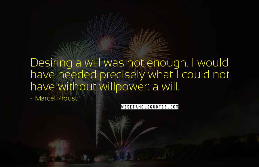 Marcel Proust Quotes: Desiring a will was not enough. I would have needed precisely what I could not have without willpower: a will.