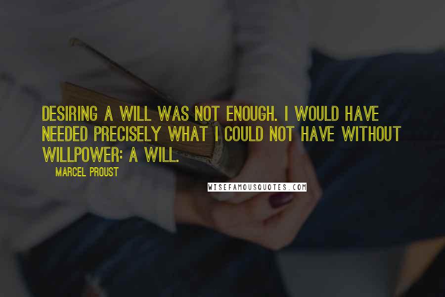 Marcel Proust Quotes: Desiring a will was not enough. I would have needed precisely what I could not have without willpower: a will.