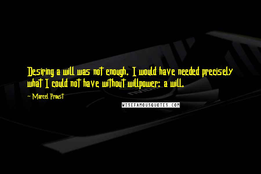 Marcel Proust Quotes: Desiring a will was not enough. I would have needed precisely what I could not have without willpower: a will.