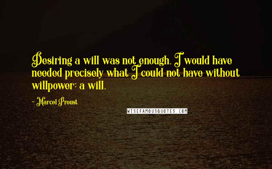 Marcel Proust Quotes: Desiring a will was not enough. I would have needed precisely what I could not have without willpower: a will.