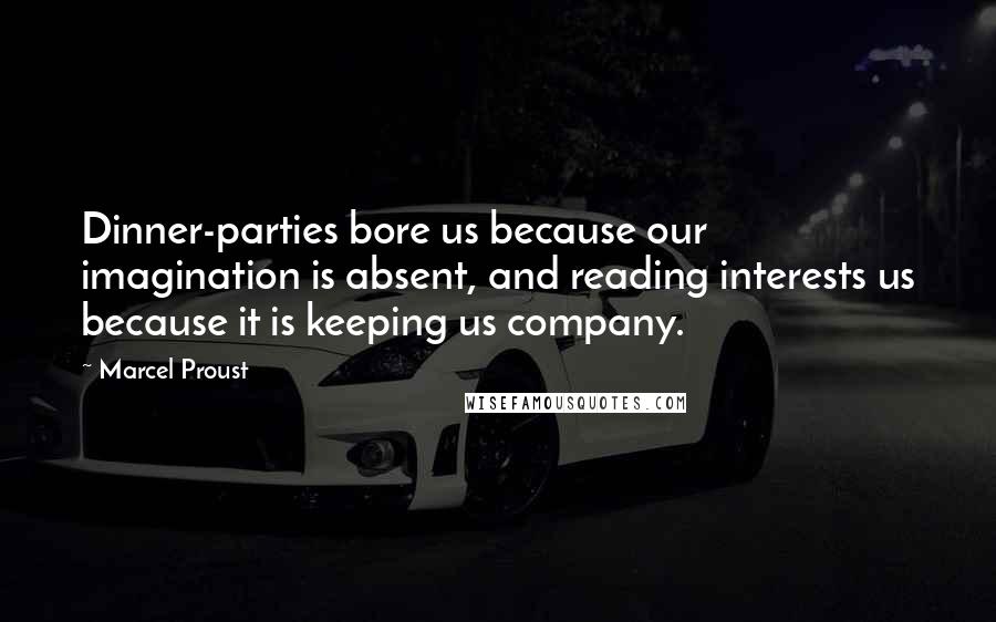 Marcel Proust Quotes: Dinner-parties bore us because our imagination is absent, and reading interests us because it is keeping us company.