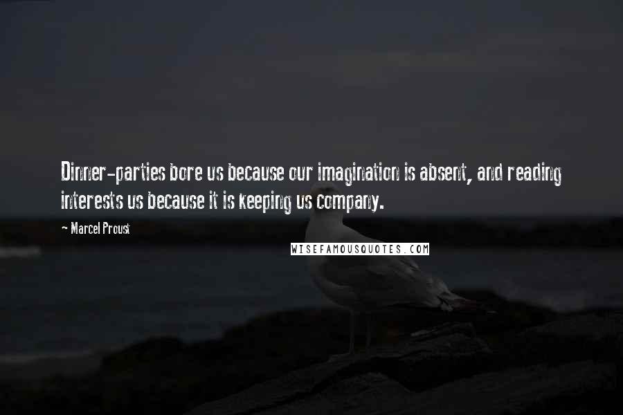 Marcel Proust Quotes: Dinner-parties bore us because our imagination is absent, and reading interests us because it is keeping us company.