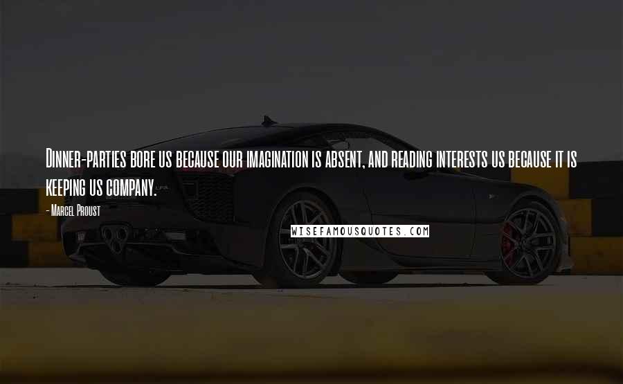 Marcel Proust Quotes: Dinner-parties bore us because our imagination is absent, and reading interests us because it is keeping us company.