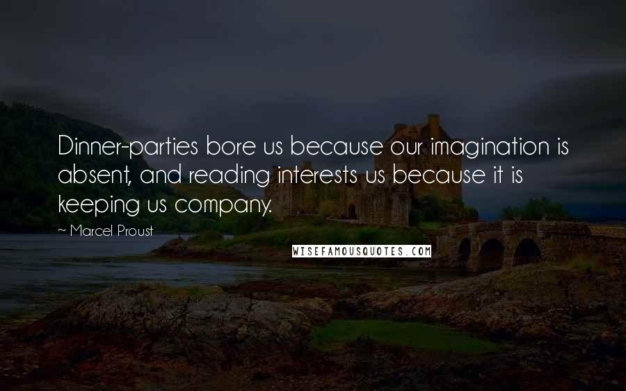 Marcel Proust Quotes: Dinner-parties bore us because our imagination is absent, and reading interests us because it is keeping us company.