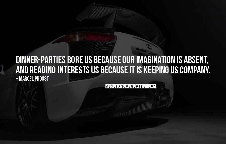 Marcel Proust Quotes: Dinner-parties bore us because our imagination is absent, and reading interests us because it is keeping us company.