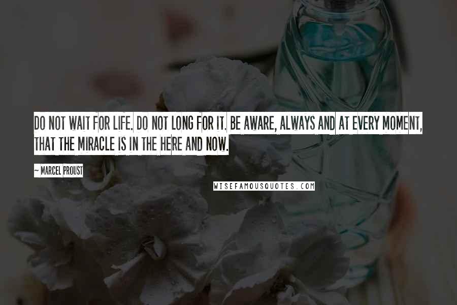 Marcel Proust Quotes: Do not wait for life. Do not long for it. Be aware, always and at every moment, that the miracle is in the here and now.