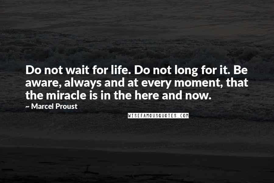 Marcel Proust Quotes: Do not wait for life. Do not long for it. Be aware, always and at every moment, that the miracle is in the here and now.