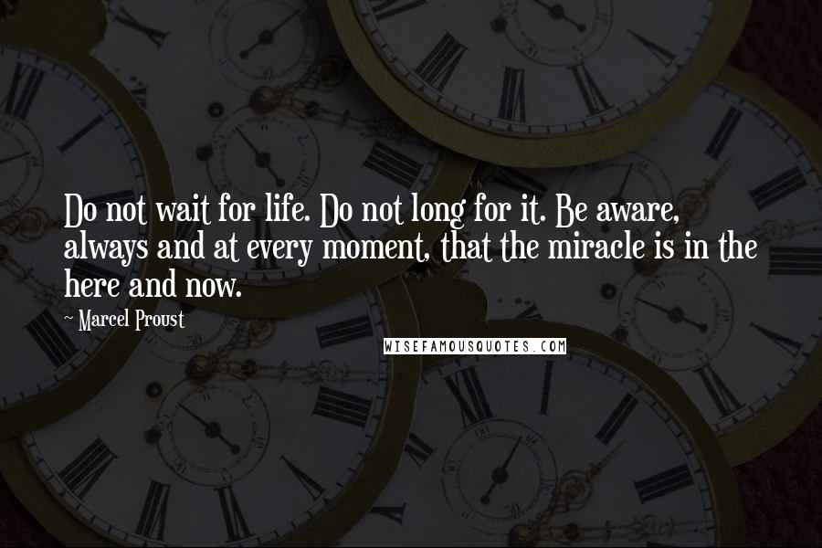 Marcel Proust Quotes: Do not wait for life. Do not long for it. Be aware, always and at every moment, that the miracle is in the here and now.