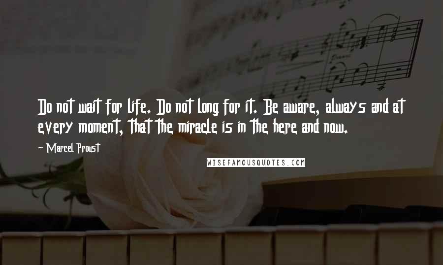 Marcel Proust Quotes: Do not wait for life. Do not long for it. Be aware, always and at every moment, that the miracle is in the here and now.