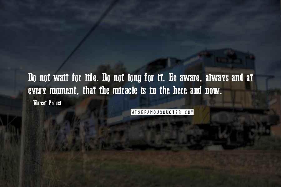 Marcel Proust Quotes: Do not wait for life. Do not long for it. Be aware, always and at every moment, that the miracle is in the here and now.