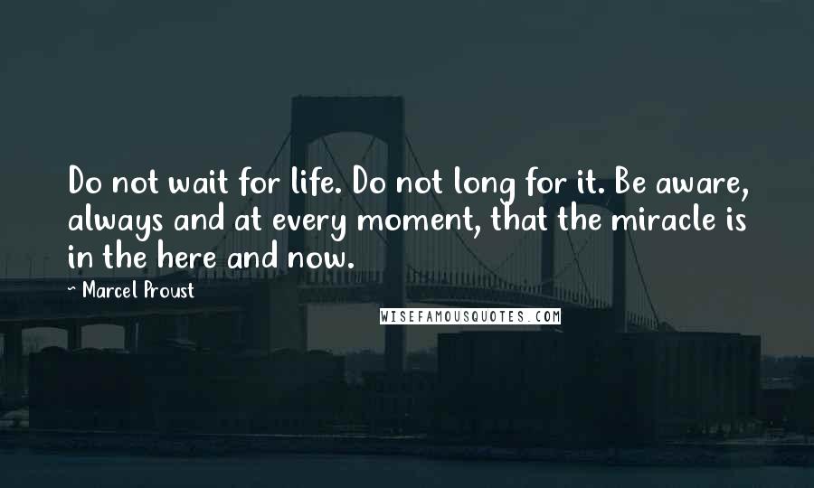 Marcel Proust Quotes: Do not wait for life. Do not long for it. Be aware, always and at every moment, that the miracle is in the here and now.