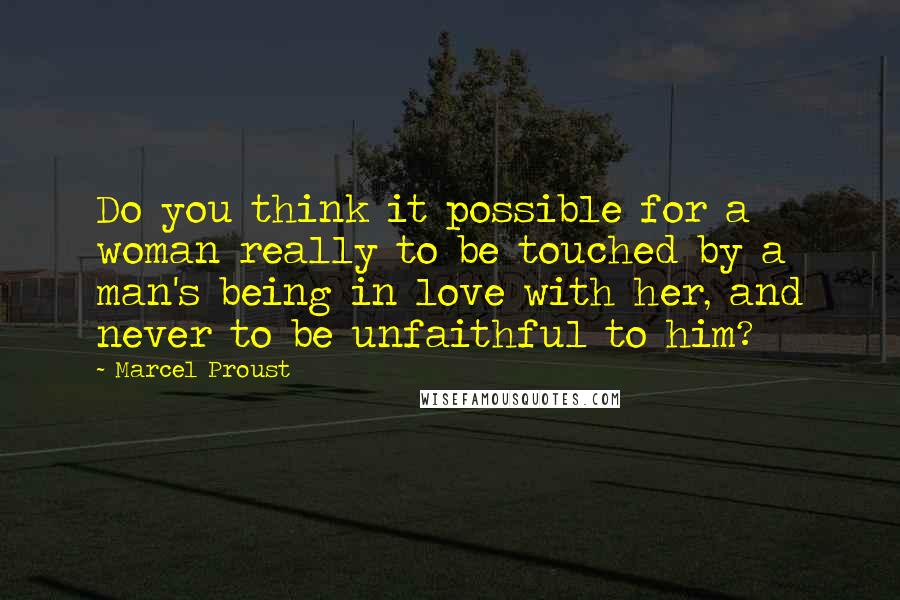 Marcel Proust Quotes: Do you think it possible for a woman really to be touched by a man's being in love with her, and never to be unfaithful to him?