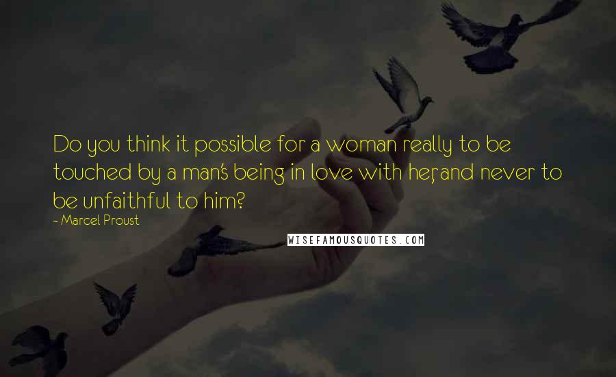 Marcel Proust Quotes: Do you think it possible for a woman really to be touched by a man's being in love with her, and never to be unfaithful to him?