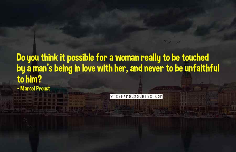 Marcel Proust Quotes: Do you think it possible for a woman really to be touched by a man's being in love with her, and never to be unfaithful to him?