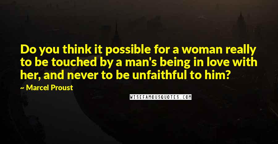 Marcel Proust Quotes: Do you think it possible for a woman really to be touched by a man's being in love with her, and never to be unfaithful to him?