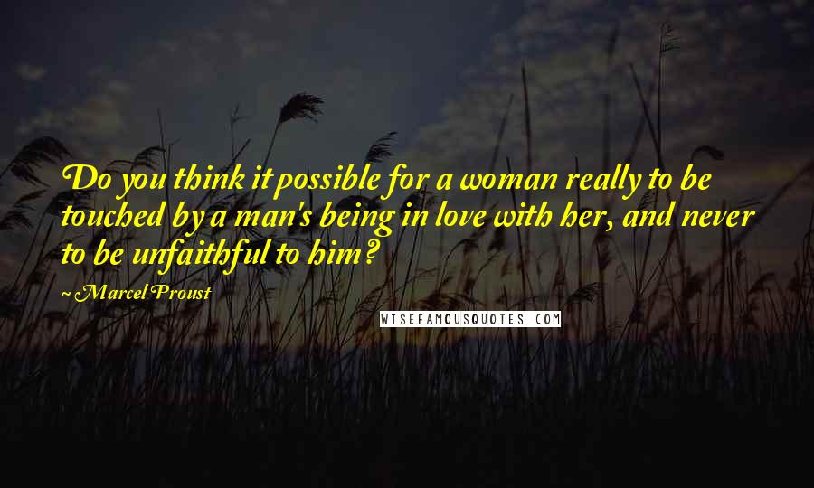 Marcel Proust Quotes: Do you think it possible for a woman really to be touched by a man's being in love with her, and never to be unfaithful to him?