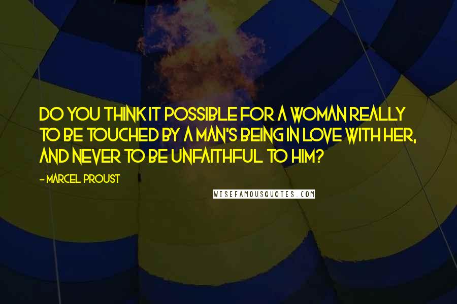 Marcel Proust Quotes: Do you think it possible for a woman really to be touched by a man's being in love with her, and never to be unfaithful to him?