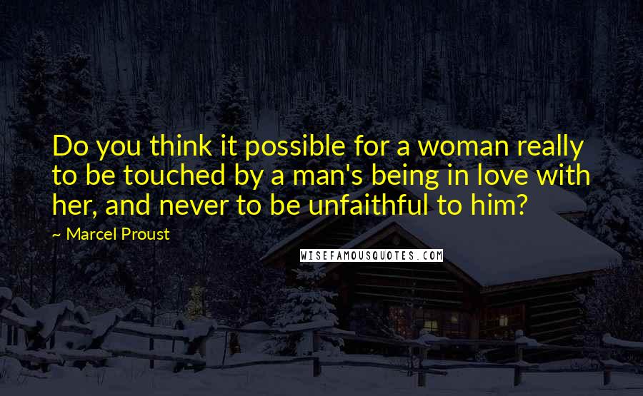 Marcel Proust Quotes: Do you think it possible for a woman really to be touched by a man's being in love with her, and never to be unfaithful to him?