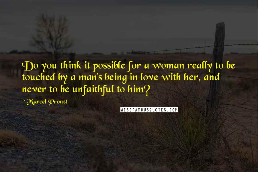 Marcel Proust Quotes: Do you think it possible for a woman really to be touched by a man's being in love with her, and never to be unfaithful to him?