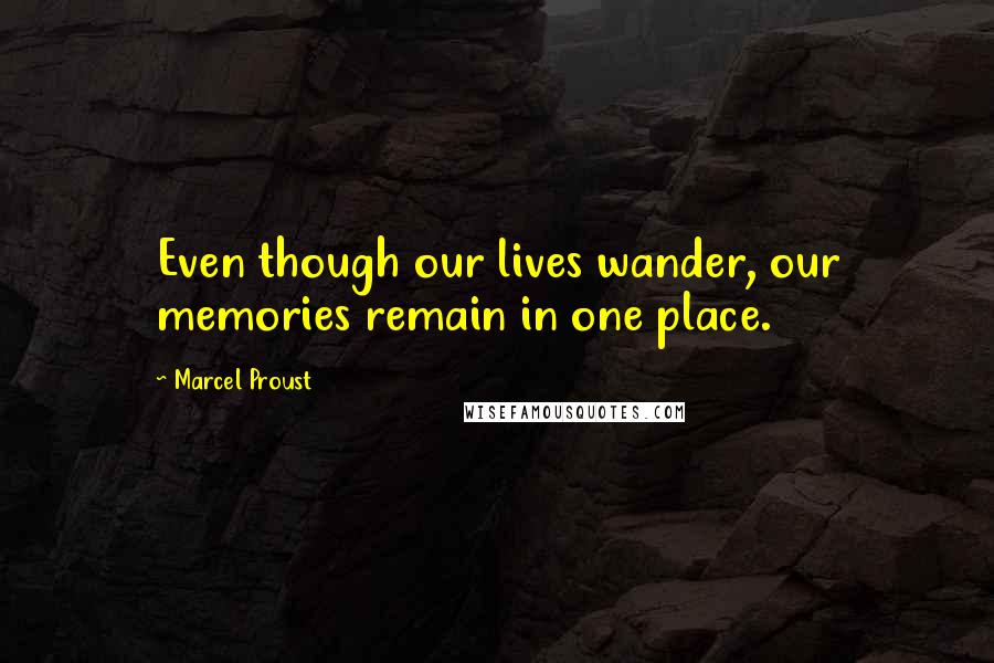 Marcel Proust Quotes: Even though our lives wander, our memories remain in one place.