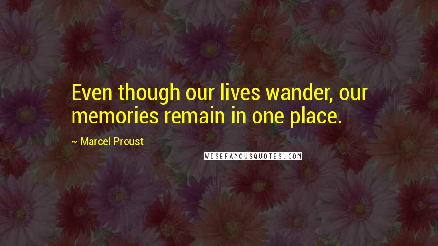 Marcel Proust Quotes: Even though our lives wander, our memories remain in one place.