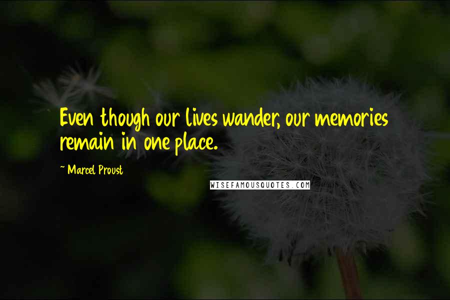 Marcel Proust Quotes: Even though our lives wander, our memories remain in one place.