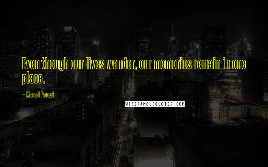 Marcel Proust Quotes: Even though our lives wander, our memories remain in one place.