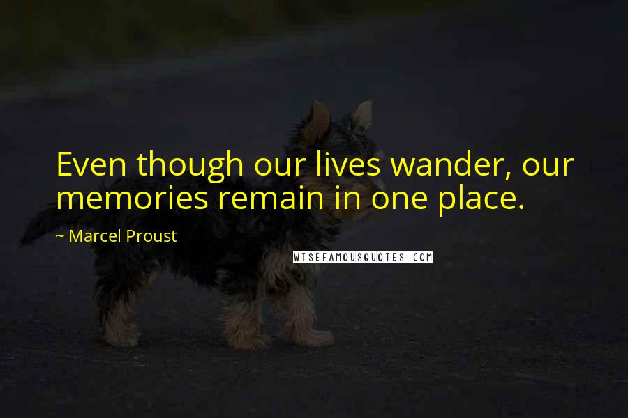 Marcel Proust Quotes: Even though our lives wander, our memories remain in one place.