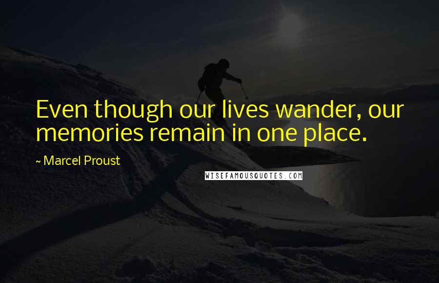 Marcel Proust Quotes: Even though our lives wander, our memories remain in one place.