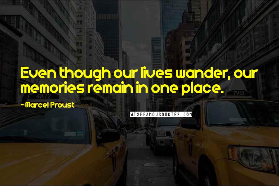 Marcel Proust Quotes: Even though our lives wander, our memories remain in one place.