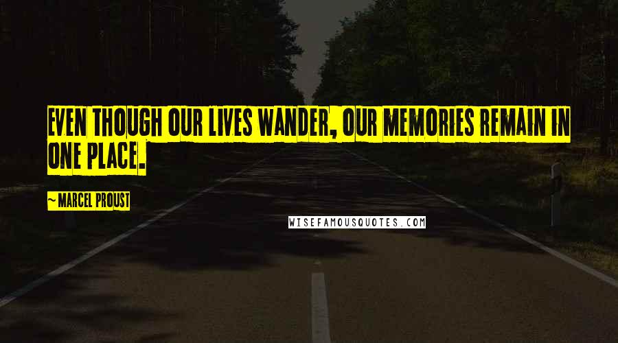 Marcel Proust Quotes: Even though our lives wander, our memories remain in one place.