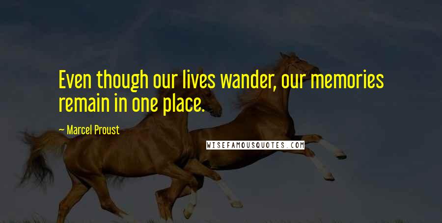 Marcel Proust Quotes: Even though our lives wander, our memories remain in one place.