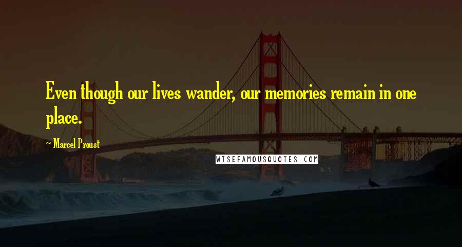 Marcel Proust Quotes: Even though our lives wander, our memories remain in one place.