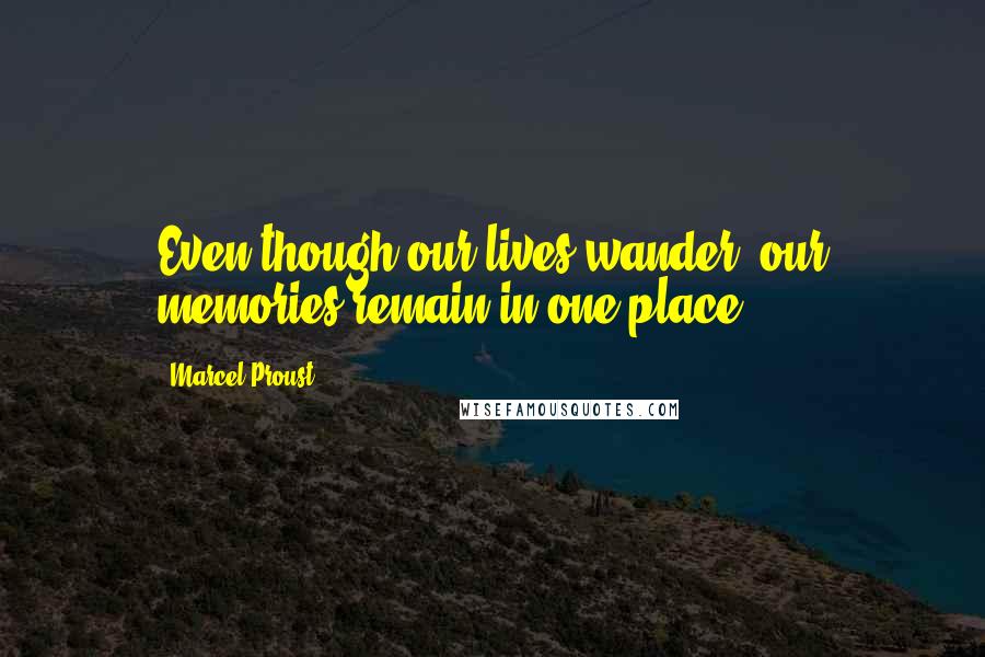 Marcel Proust Quotes: Even though our lives wander, our memories remain in one place.