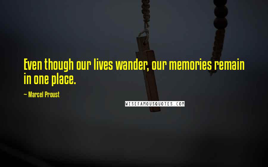 Marcel Proust Quotes: Even though our lives wander, our memories remain in one place.