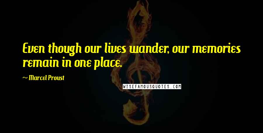 Marcel Proust Quotes: Even though our lives wander, our memories remain in one place.