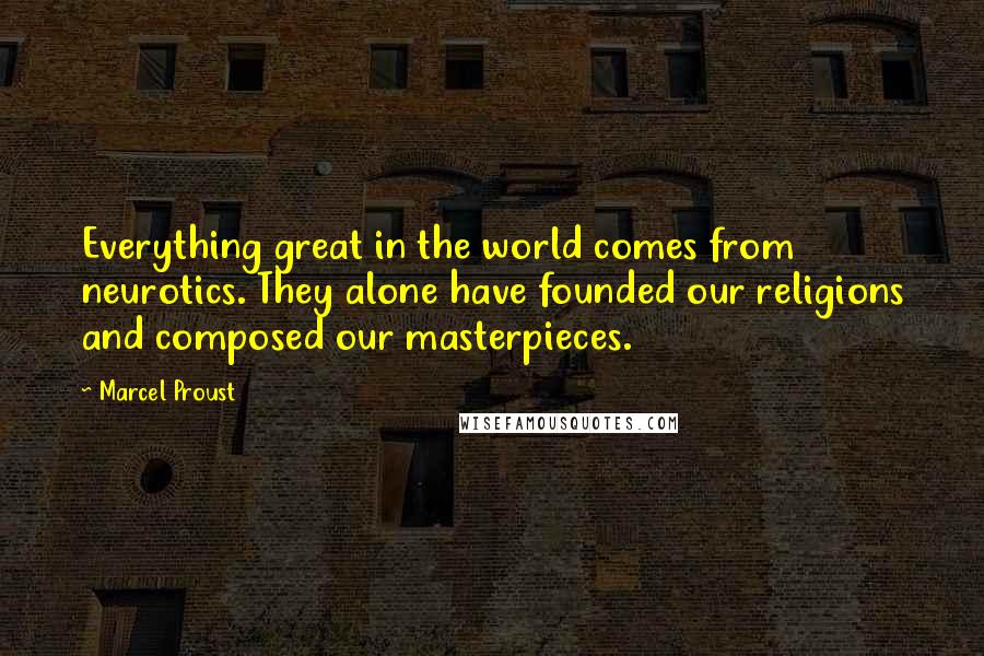 Marcel Proust Quotes: Everything great in the world comes from neurotics. They alone have founded our religions and composed our masterpieces.