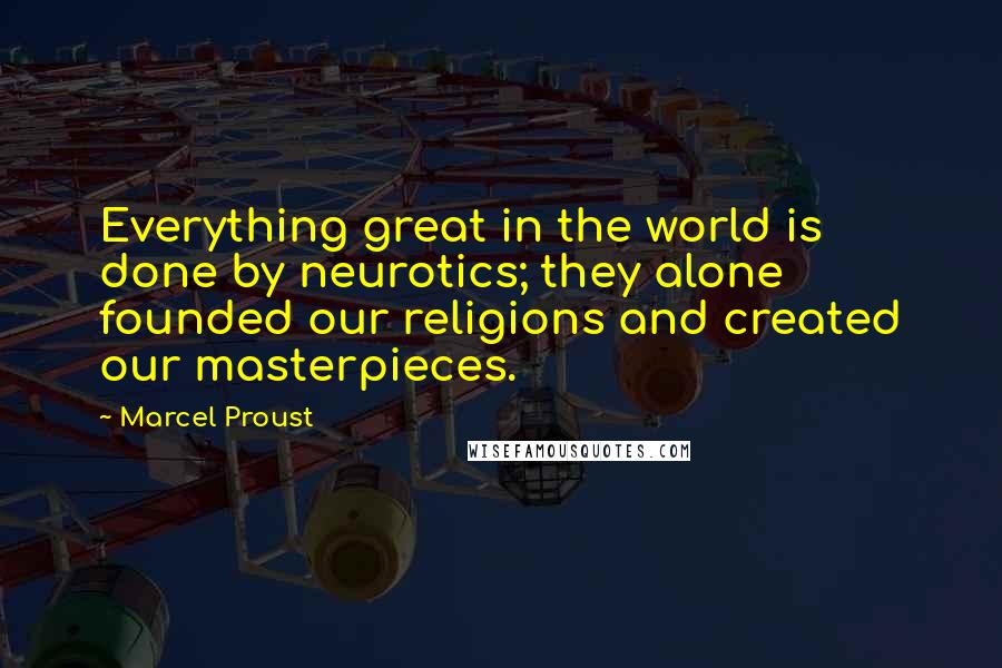 Marcel Proust Quotes: Everything great in the world is done by neurotics; they alone founded our religions and created our masterpieces.