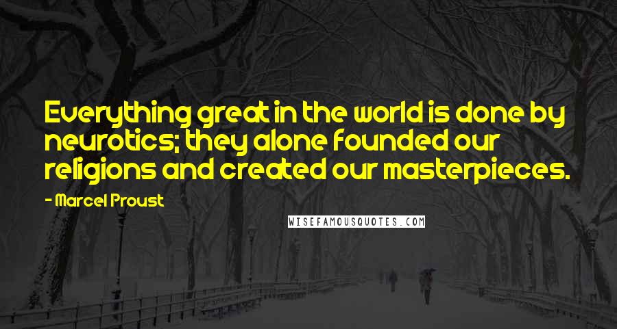 Marcel Proust Quotes: Everything great in the world is done by neurotics; they alone founded our religions and created our masterpieces.