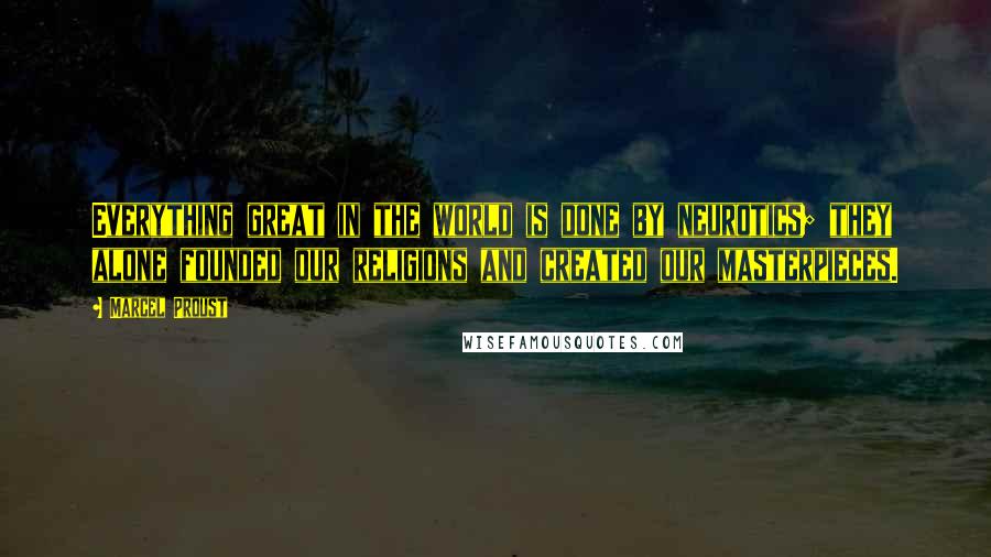 Marcel Proust Quotes: Everything great in the world is done by neurotics; they alone founded our religions and created our masterpieces.