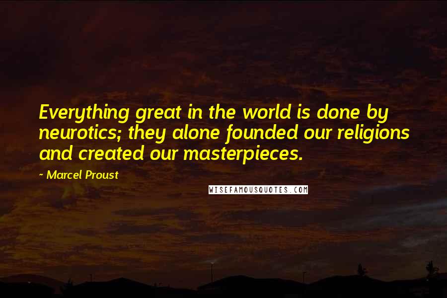 Marcel Proust Quotes: Everything great in the world is done by neurotics; they alone founded our religions and created our masterpieces.