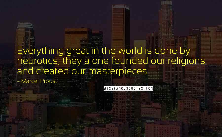 Marcel Proust Quotes: Everything great in the world is done by neurotics; they alone founded our religions and created our masterpieces.