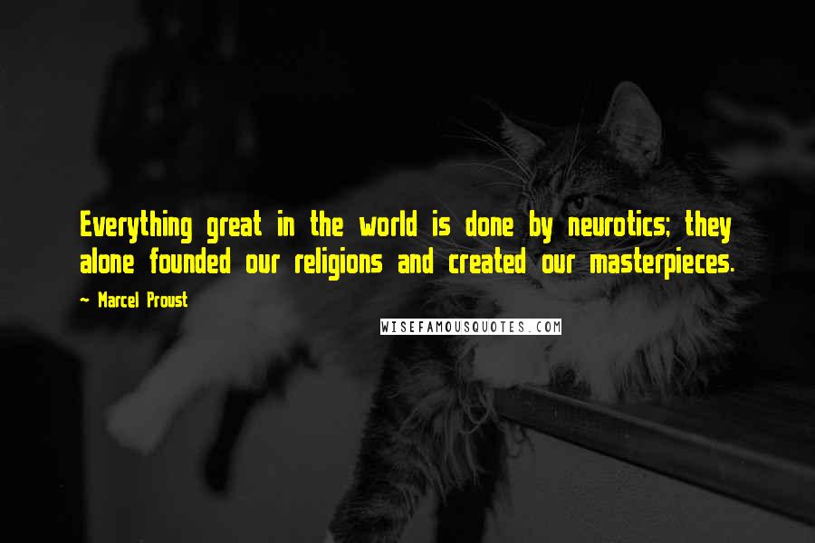 Marcel Proust Quotes: Everything great in the world is done by neurotics; they alone founded our religions and created our masterpieces.